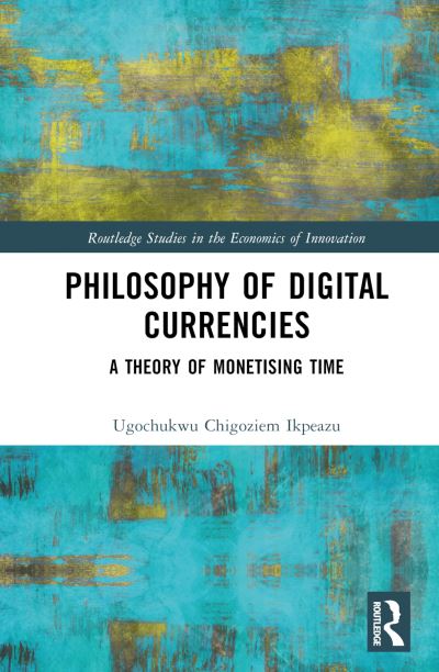 Cover for Ugochukwu Chigoziem Ikpeazu · Philosophy of Digital Currencies: A Theory of Monetizing Time - Routledge Studies in the Economics of Innovation (Hardcover Book) (2023)