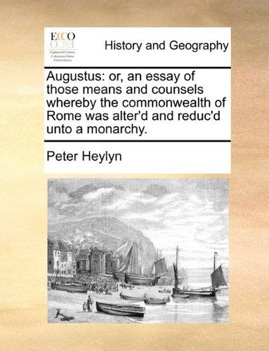 Augustus: Or, an Essay of Those Means and Counsels Whereby the Commonwealth of Rome Was Alter'd and Reduc'd Unto a Monarchy. - Peter Heylyn - Bücher - Gale ECCO, Print Editions - 9781140664390 - 26. Mai 2010