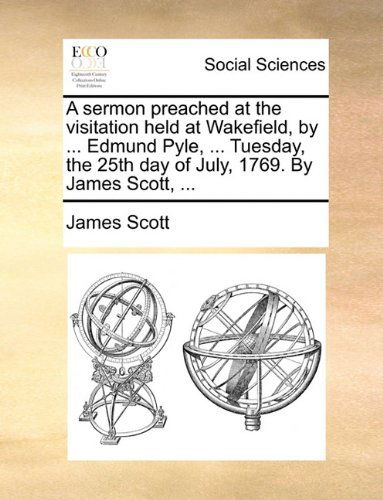 Cover for James Scott · A Sermon Preached at the Visitation Held at Wakefield, by ... Edmund Pyle, ... Tuesday, the 25th Day of July, 1769. by James Scott, ... (Taschenbuch) (2010)