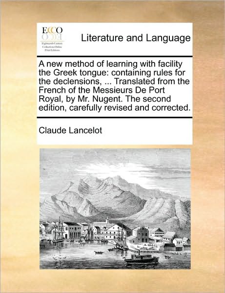 A New Method of Learning with Facility the Greek Tongue: Containing Rules for the Declensions, ... Translated from the French of the Messieurs de Port Royal, by Mr. Nugent. the Second Edition, Carefully Revised and Corrected. - Claude Lancelot - Books - Gale Ecco, Print Editions - 9781170562390 - May 29, 2010
