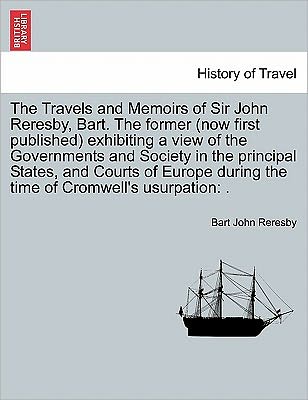 Cover for Bart John Reresby · The Travels and Memoirs of Sir John Reresby, Bart. the Former (Now First Published) Exhibiting a View of the Governments and Society in the Principal States, and Courts of Europe During the Time of Cromwell's Usurpation: . (Paperback Book) (2011)