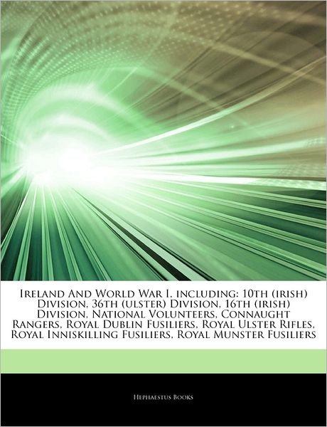 Articles on Ireland and World War I, Including: 10th (Irish) Division, 36th (Ulster) Division, 16th (Irish) Division, National Volunteers, Connaught Rangers, Royal Dublin Fusiliers, Royal Ulster Rifles, Royal Inniskilling Fusiliers - Hephaestus Books - Books - Hephaestus Books - 9781242481390 - August 19, 2011