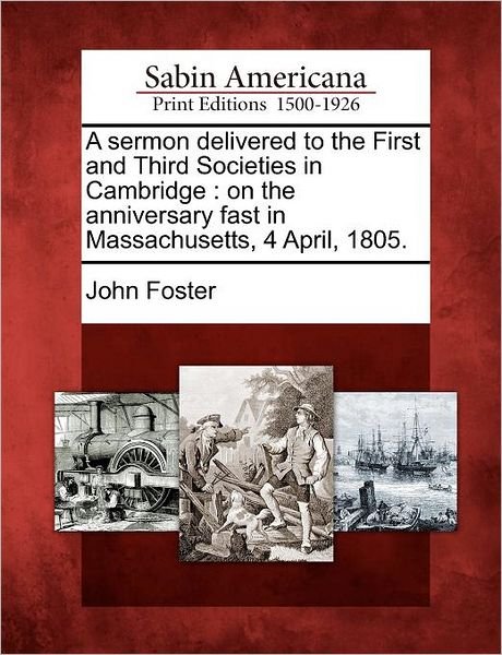 Cover for John Foster · A Sermon Delivered to the First and Third Societies in Cambridge: on the Anniversary Fast in Massachusetts, 4 April, 1805. (Paperback Book) (2012)