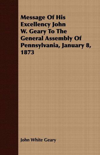 Cover for John White Geary · Message of His Excellency John W. Geary to the General Assembly of Pennsylvania, January 8, 1873 (Paperback Book) (2008)