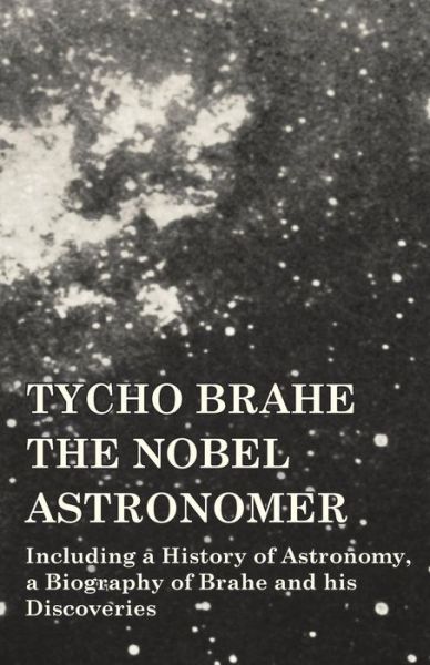 Cover for Tycho Brahe - The Nobel Astronomer - Including a History of Astronomy, a Biography of Brahe and his Discoveries (Paperback Bog) (2014)