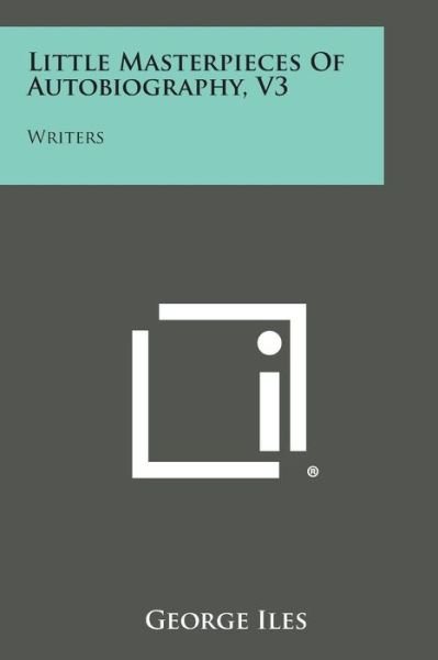 Little Masterpieces of Autobiography, V3: Writers - George Iles - Boeken - Literary Licensing, LLC - 9781494040390 - 27 oktober 2013