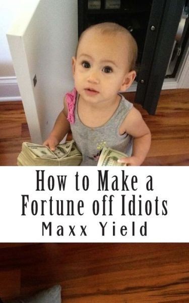 How to Make a Fortune off Idiots: an in Depth, Step by Step Guide - Maxx Yield - Boeken - Createspace - 9781502781390 - 9 oktober 2014