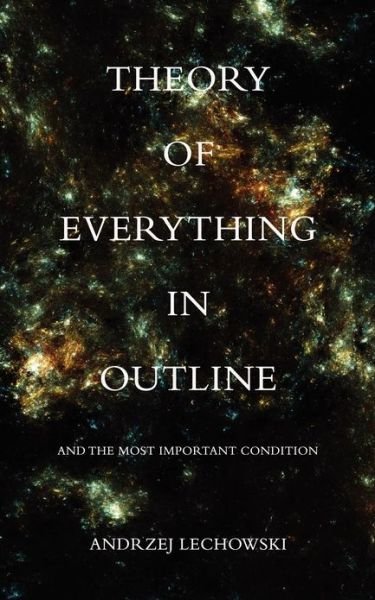Theory of Everything in Outline: And The Most Important Condition - Andrzej Lechowski - Bøker - Troubador Publishing - 9781780882390 - 1. juli 2012