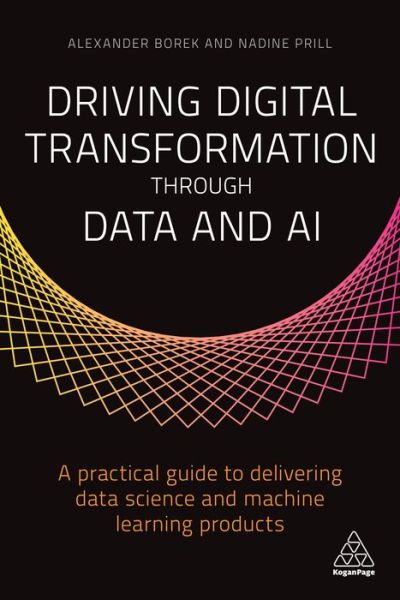 Cover for Alexander Borek · Driving Digital Transformation through Data and AI: A Practical Guide to Delivering Data Science and Machine Learning Products (Paperback Book) (2020)