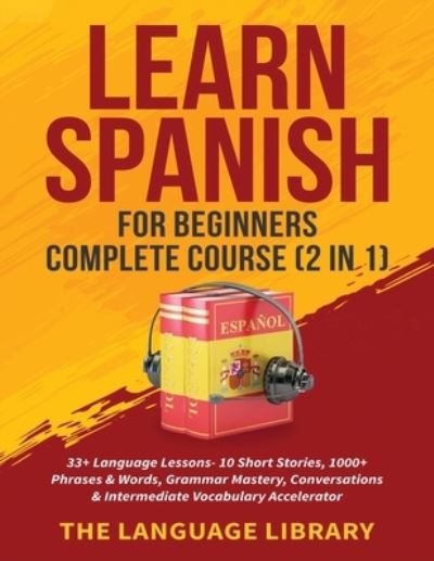 Cover for The Language Library · Learn Spanish For Beginners Complete Course (2 in 1): 33+ Language Lessons- 10 Short Stories, 1000+ Phrases&amp; Words, Grammar Mastery, Conversations&amp; Intermediate Vocabulary Accelerator (Paperback Book) (2021)