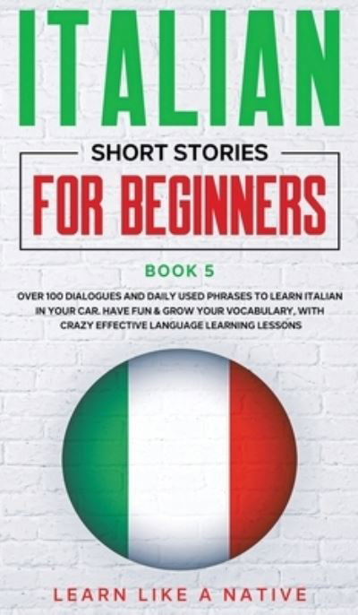 Cover for Learn Like A Native · Italian Short Stories for Beginners Book 5: Over 100 Dialogues and Daily Used Phrases to Learn Italian in Your Car. Have Fun &amp; Grow Your Vocabulary, with Crazy Effective Language Learning LessonsItalian for Adults - Italian for Adults (Hardcover Book) (2021)