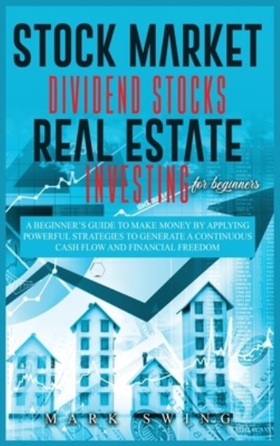 Cover for Mark Swing · Stock Market Dividend Stocks Real Estate Investing for Beginners: A Beginner's Guide to Make Money by Applying Powerful Strategies t.o Generate a Continuous Cash Flow and Financial Freedom (Inbunden Bok) (2020)