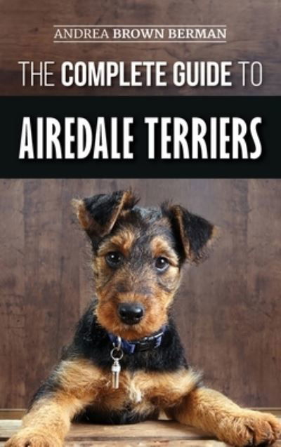 Cover for Andrea Brown Berman · The Complete Guide to Airedale Terriers: Choosing, Training, Feeding, and Loving your new Airedale Terrier Puppy (Hardcover Book) (2019)