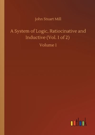 Cover for John Stuart Mill · A System of Logic, Ratiocinative and Inductive (Vol. 1 of 2): Volume 1 (Paperback Book) (2020)