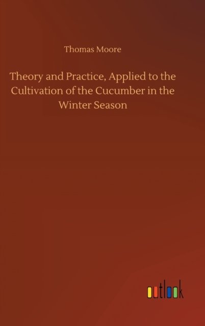 Cover for Moore, Thomas, Bmedsci Bmbs MRCP · Theory and Practice, Applied to the Cultivation of the Cucumber in the Winter Season (Gebundenes Buch) (2020)