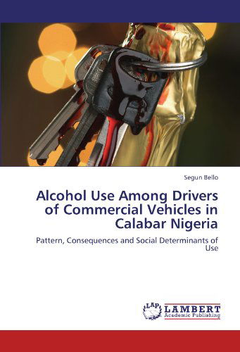 Alcohol Use Among Drivers of Commercial Vehicles in Calabar Nigeria: Pattern, Consequences and Social Determinants of Use - Segun Bello - Böcker - LAP LAMBERT Academic Publishing - 9783846520390 - 5 oktober 2011