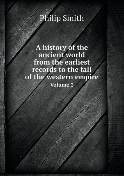 A History of the Ancient World from the Earliest Records to the Fall of the Western Empire Volume 3 - Philip Smith - Bøger - Book on Demand Ltd. - 9785519240390 - 15. januar 2015