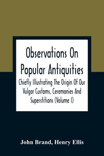 Observations On Popular Antiquities, Chiefly Illustrating The Origin Of Our Vulgar Customs, Ceremonies And Superstitions (Volume I) - John Brand - Książki - Alpha Edition - 9789354308390 - 11 stycznia 2021