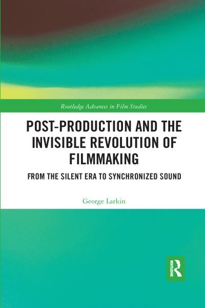 Cover for Larkin, George (Woodbury University, USA) · Post-Production and the Invisible Revolution of Filmmaking: From the Silent Era to Synchronized Sound - Routledge Advances in Film Studies (Paperback Book) (2020)