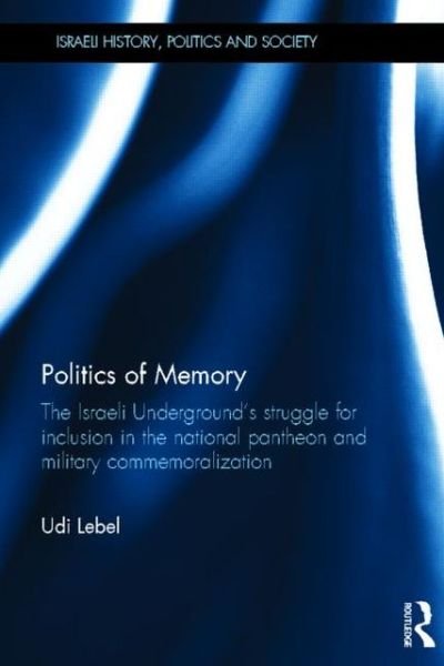 Cover for Lebel, Udi (Ben Gurion University of the Negev, Israel) · Politics of Memory: The Israeli Underground's Struggle for Inclusion in the National Pantheon and Military Commemoralization - Israeli History, Politics and Society (Gebundenes Buch) (2012)