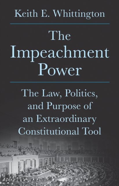 Cover for Keith E. Whittington · The Impeachment Power: The Law, Politics, and Purpose of an Extraordinary Constitutional Tool (Inbunden Bok) (2025)