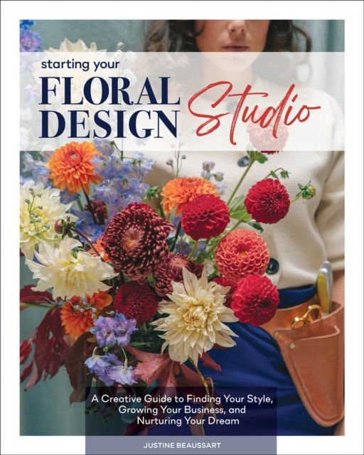Cover for Justine Beaussart · Starting Your Floral Design Studio: A Creative Guide to Finding Your Style, Growing Your Business, and Nurturing Your Dream (Hardcover Book) (2025)
