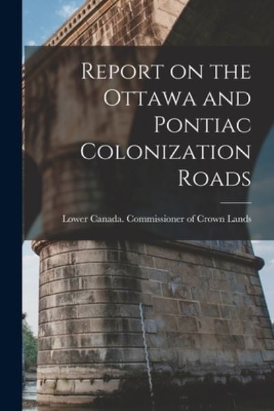 Cover for Lower Canada Commissioner of Crown L · Report on the Ottawa and Pontiac Colonization Roads [microform] (Paperback Book) (2021)