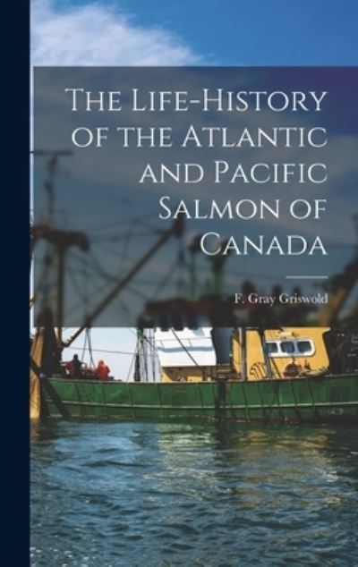 Cover for F Gray (Frank Gray) 1854- Griswold · The Life-history of the Atlantic and Pacific Salmon of Canada (Hardcover Book) (2021)