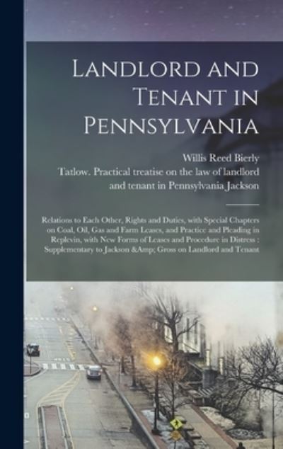 Cover for Willis Reed Bierly · Landlord and Tenant in Pennsylvania: Relations to Each Other, Rights and Duties, With Special Chapters on Coal, Oil, Gas and Farm Leases, and Practice and Pleading in Replevin, With New Forms of Leases and Procedure in Distress: Supplementary To... (Hardcover Book) (2021)