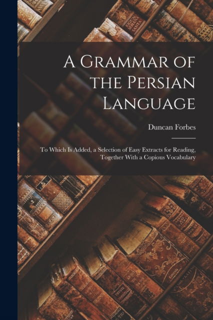 Cover for Duncan Forbes · A Grammar of the Persian Language: To Which Is Added, a Selection of Easy Extracts for Reading, Together With a Copious Vocabulary (Paperback Book) (2022)