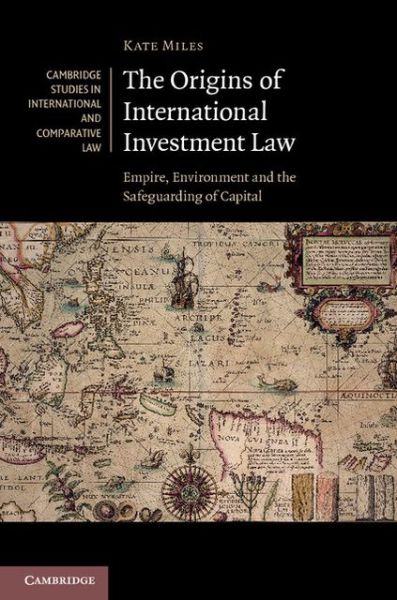 Cover for Miles, Kate (University of Cambridge) · The Origins of International Investment Law: Empire, Environment and the Safeguarding of Capital - Cambridge Studies in International and Comparative Law (Hardcover Book) (2013)