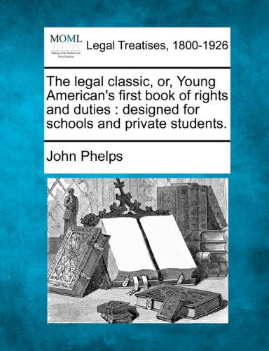 The Legal Classic, Or, Young American's First Book of Rights and Duties: Designed for Schools and Private Students. - John Phelps - Boeken - Gale, Making of Modern Law - 9781240037391 - 23 december 2010