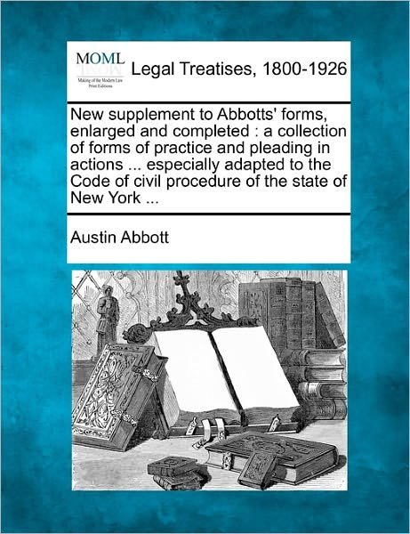 New Supplement to Abbotts' Forms, Enlarged and Completed: a Collection of Forms of Practice and Pleading in Actions ... Especially Adapted to the Code - Austin Abbott - Books - Gale Ecco, Making of Modern Law - 9781240181391 - December 23, 2010