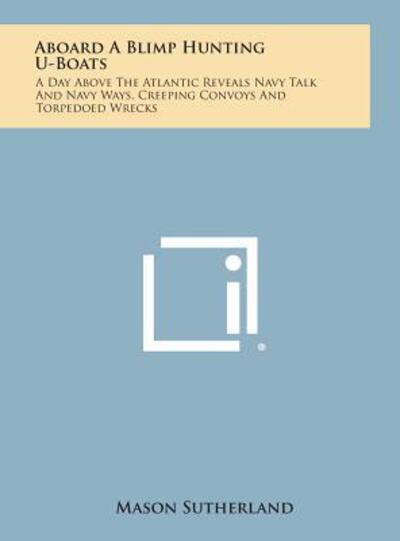 Cover for Mason Sutherland · Aboard a Blimp Hunting U-boats: a Day Above the Atlantic Reveals Navy Talk and Navy Ways, Creeping Convoys and Torpedoed Wrecks (Hardcover Book) (2013)