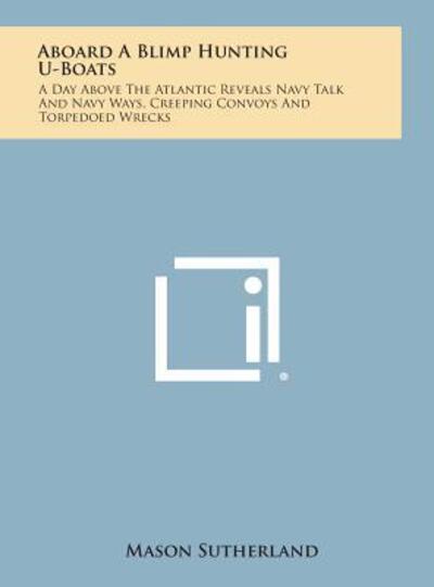 Aboard a Blimp Hunting U-boats: a Day Above the Atlantic Reveals Navy Talk and Navy Ways, Creeping Convoys and Torpedoed Wrecks - Mason Sutherland - Books - Literary Licensing, LLC - 9781258832391 - October 27, 2013