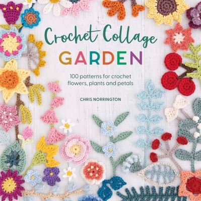 Crochet Collage Garden: 100 Patterns for Crochet Flowers, Plants and Petals - Chris Norrington - Books - David & Charles - 9781446309391 - March 14, 2023