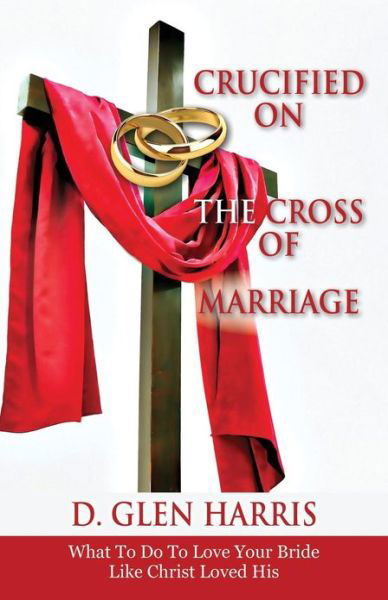 Cover for D Glen Harris · Crucified on the Cross of Marriage: What to Do to Love Your Bride Like Christ Loved His (Taschenbuch) (2013)