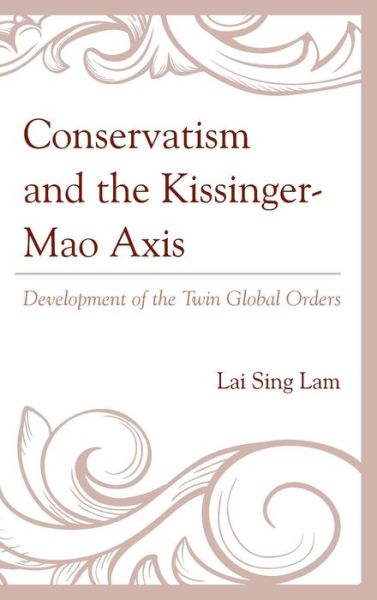 Conservatism and the Kissinger–Mao Axis: Development of the Twin Global Orders - Lam Lai Sing - Books - Lexington Books - 9781498511391 - May 20, 2015