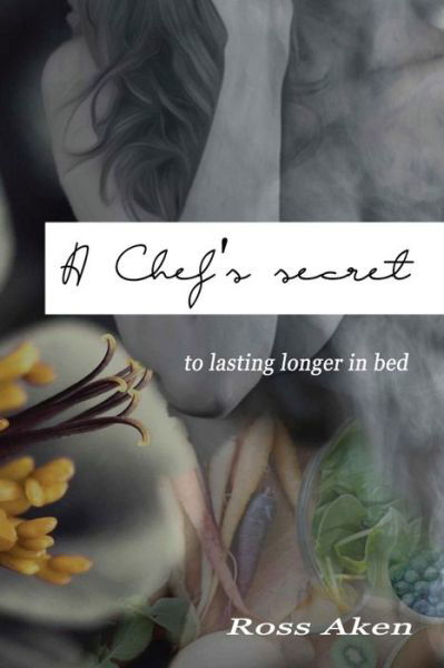 A Chef's Secrets: to Lasting Longer in Bed - Ross Aken - Books - Createspace - 9781516871391 - August 11, 2015