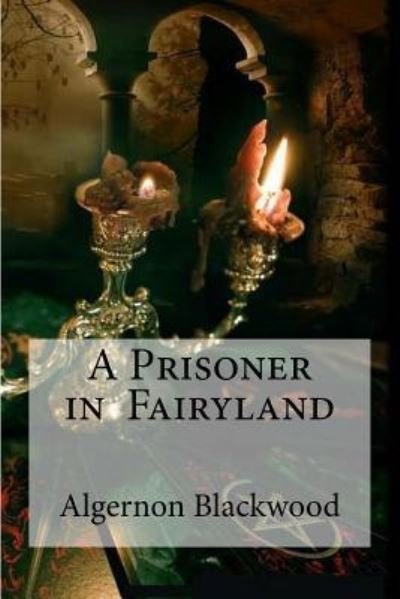 A Prisoner in Fairyland - Algernon Blackwood - Bøger - Createspace Independent Publishing Platf - 9781533391391 - 22. maj 2016