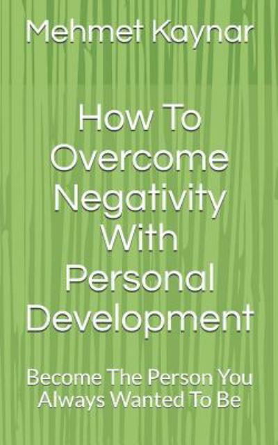 Cover for Mehmet Kaynar · How To Overcome Negativity With Personal Development : Become The Person You Always Wanted To Be (Pocketbok) (2017)