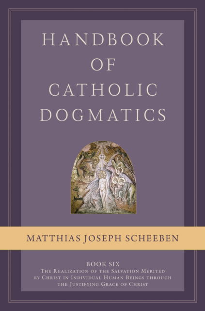 Cover for Matthias Joseph Scheeben · Handbook of Catholic Dogmatics, Book 6: The Realization of the Salvation Merited by Christ in Individual Human Beings through the Justifying Grace of Christ - Handbook of Catholic Dogmatics (Hardcover Book) (2023)