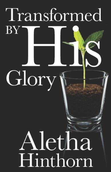 Transformed by His Glory - Aletha Hinthorn - Books - Independently Published - 9781650137391 - December 23, 2019