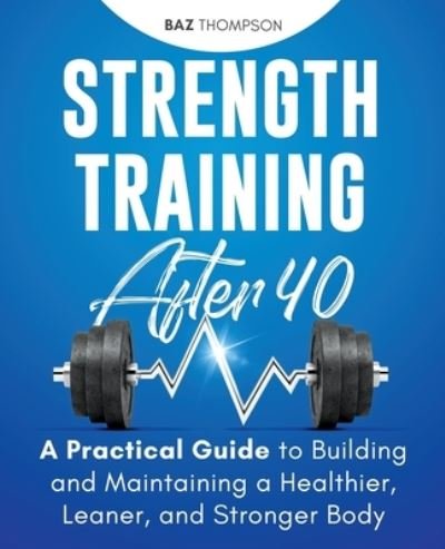 Cover for Baz Thompson · Strength Training After 40: A Practical Guide to Building and Maintaining a Healthier, Leaner, and Stronger Body (Paperback Bog) (2018)