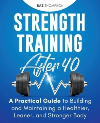 Strength Training After 40: A Practical Guide to Building and Maintaining a Healthier, Leaner, and Stronger Body - Baz Thompson - Books - Baz Thompson - 9781777324391 - October 15, 2018