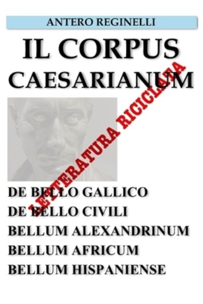 Cover for Antero Reginelli · Il Corpus Caesarianum. De bello Gallico. De bello Civili. Bellum Alexandrinum. Bellum Africum. Bellum Hispaniense. Letteratura riciclata (Paperback Book) (2019)