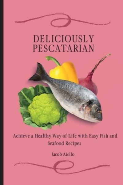 Cover for Jacob Aiello · Deliciously Pescatarian: Achieve a Healthy Way of Life with Easy Fish and Seafood Recipes (Paperback Book) (2021)