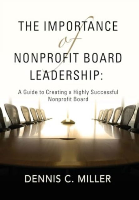 Cover for Dennis C Miller · The Importance of Nonprofit Board Leadership : A Guide to Creating a Highly Successful Nonprofit Board (Hardcover Book) (2024)