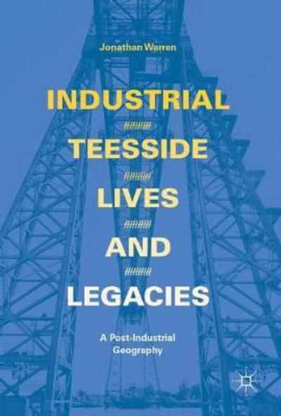 Cover for Jonathan Warren · Industrial Teesside, Lives and Legacies: A post-industrial geography (Hardcover Book) [1st ed. 2018 edition] (2017)