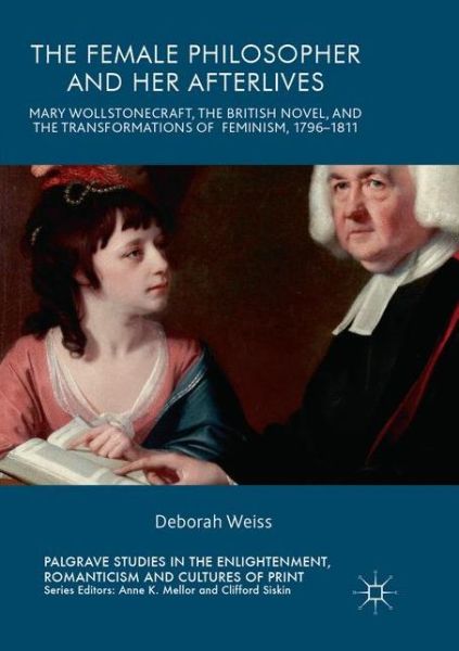 The Female Philosopher and Her Afterlives: Mary Wollstonecraft, the British Novel, and the Transformations of Feminism, 1796-1811 - Palgrave Studies in the Enlightenment, Romanticism and Cultures of Print - Deborah Weiss - Books - Springer International Publishing AG - 9783319856391 - August 30, 2018